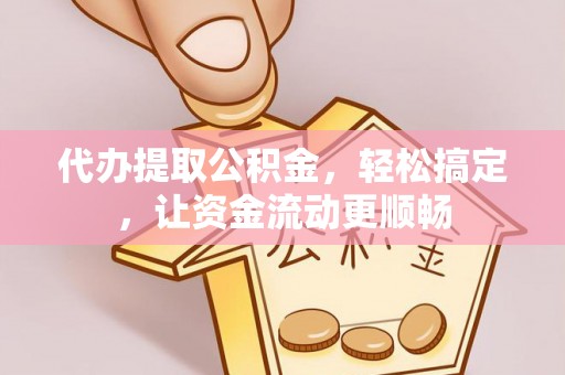 孝南代办提取公积金，轻松搞定，让资金流动更顺畅