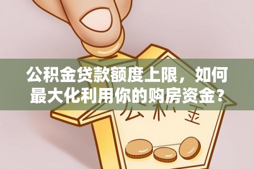 孝南公积金贷款额度上限，如何最大化利用你的购房资金？