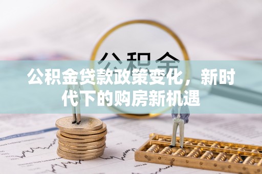 孝南公积金贷款政策变化，新时代下的购房新机遇