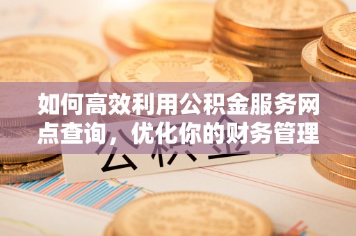 孝南如何高效利用公积金服务网点查询，优化你的财务管理