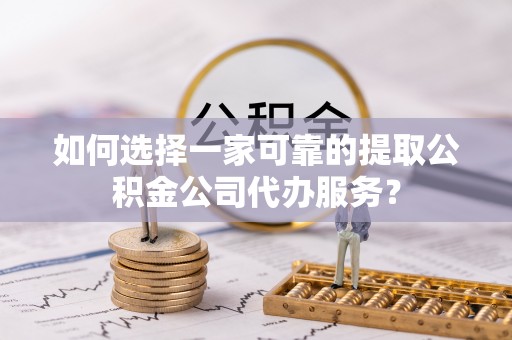 孝南如何选择一家可靠的提取公积金公司代办服务？