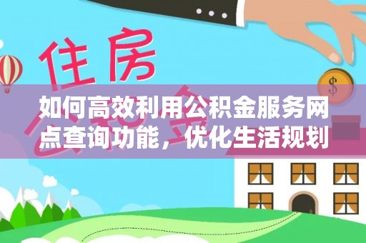 孝南如何高效利用公积金服务网点查询功能，优化生活规划