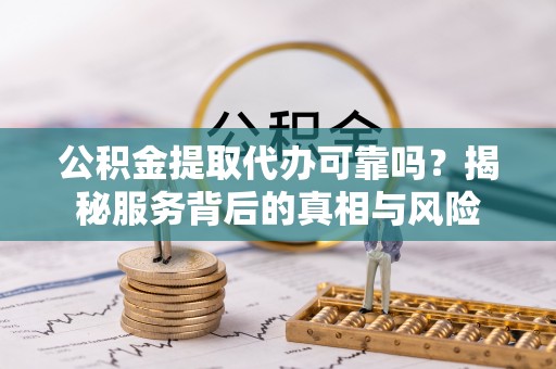 孝南公积金提取代办可靠吗？揭秘服务背后的真相与风险