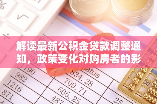 孝南解读最新公积金贷款调整通知，政策变化对购房者的影响