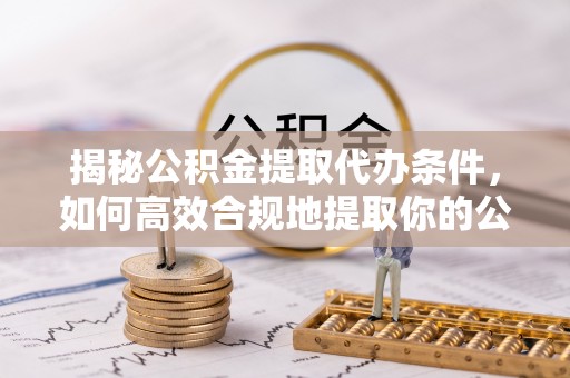 孝南揭秘公积金提取代办条件，如何高效合规地提取你的公积金