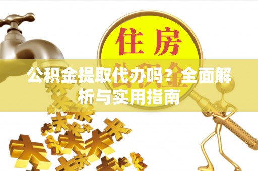 孝南公积金提取代办吗？全面解析与实用指南
