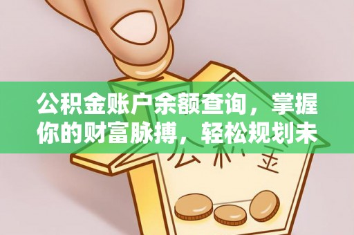 孝南公积金账户余额查询，掌握你的财富脉搏，轻松规划未来