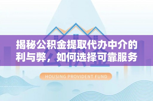 孝南揭秘公积金提取代办中介的利与弊，如何选择可靠服务？
