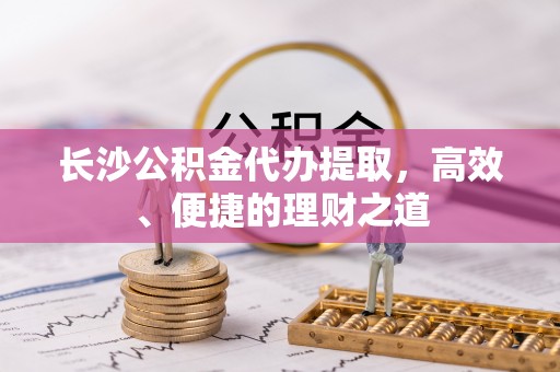孝南长沙公积金代办提取，高效、便捷的理财之道