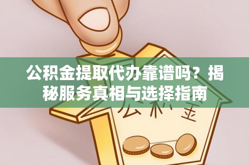 孝南公积金提取代办靠谱吗？揭秘服务真相与选择指南