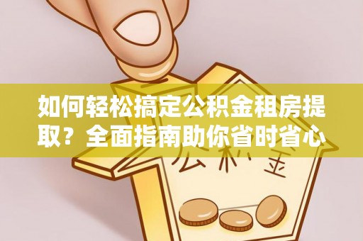 孝南如何轻松搞定公积金租房提取？全面指南助你省时省心