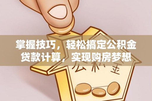 孝南掌握技巧，轻松搞定公积金贷款计算，实现购房梦想