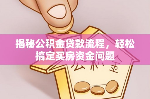 孝南揭秘公积金贷款流程，轻松搞定买房资金问题
