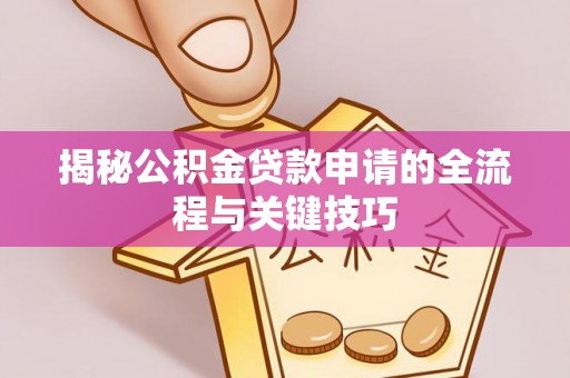 孝南揭秘公积金贷款申请的全流程与关键技巧