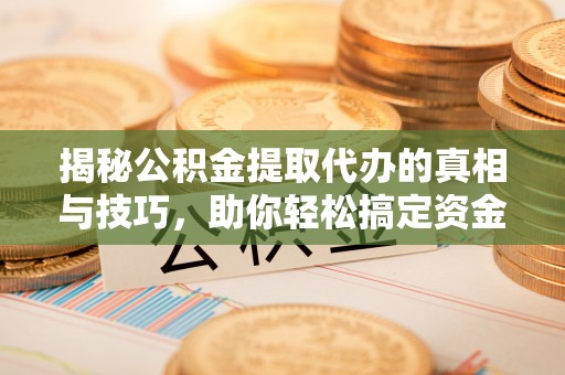 孝南揭秘公积金提取代办的真相与技巧，助你轻松搞定资金流动问题