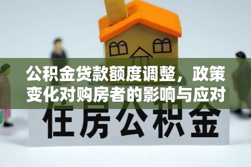 孝南公积金贷款额度调整，政策变化对购房者的影响与应对策略