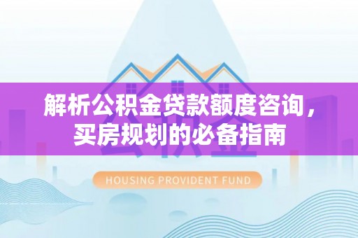 孝南解析公积金贷款额度咨询，买房规划的必备指南
