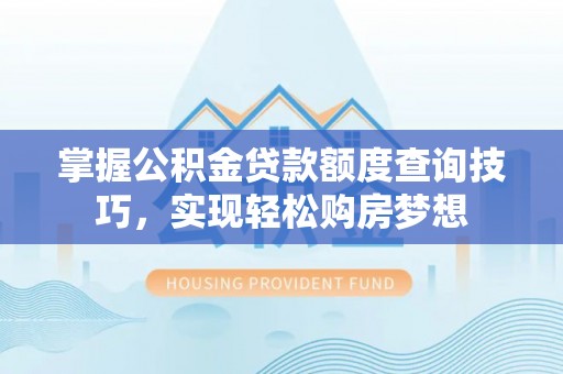 孝南掌握公积金贷款额度查询技巧，实现轻松购房梦想