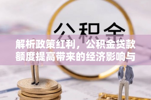 孝南解析政策红利，公积金贷款额度提高带来的经济影响与生活改变