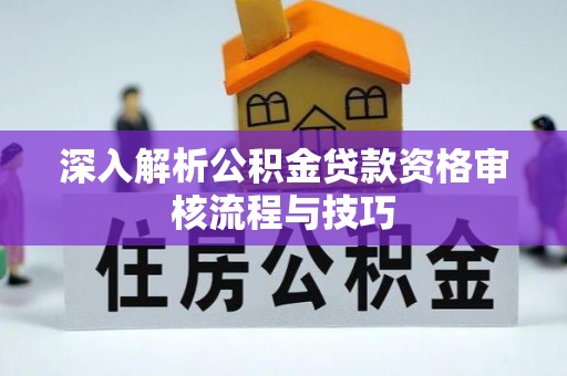 孝南深入解析公积金贷款资格审核流程与技巧