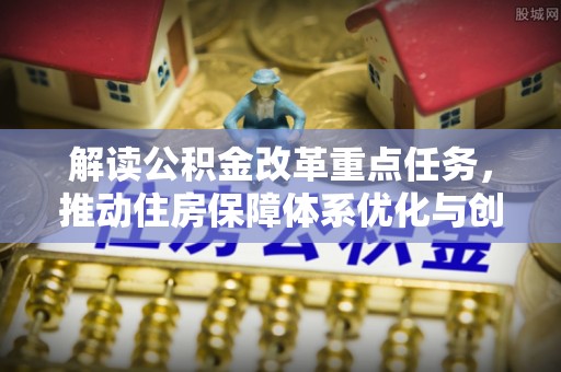 孝南解读公积金改革重点任务，推动住房保障体系优化与创新