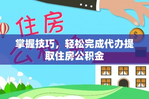 孝南掌握技巧，轻松完成代办提取住房公积金