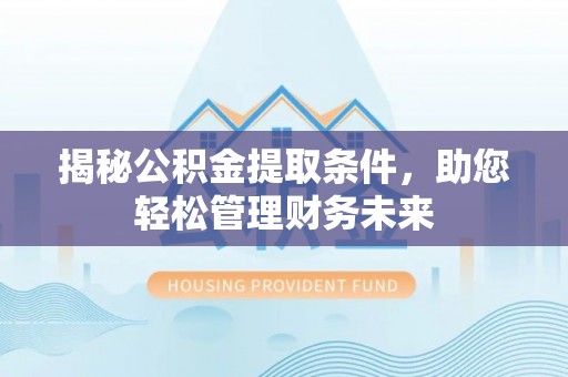 孝南揭秘公积金提取条件，助您轻松管理财务未来