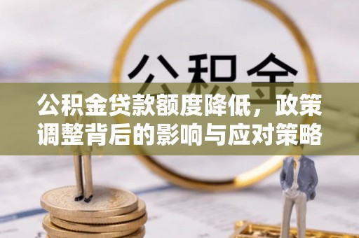 孝南公积金贷款额度降低，政策调整背后的影响与应对策略