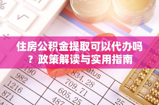 孝南住房公积金提取可以代办吗？政策解读与实用指南