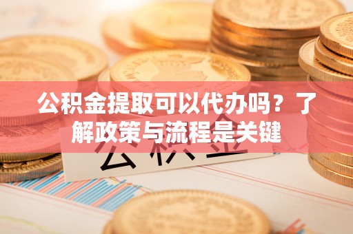 孝南公积金提取可以代办吗？了解政策与流程是关键
