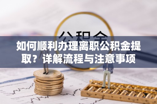 孝南如何顺利办理离职公积金提取？详解流程与注意事项