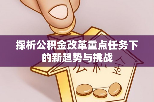 孝南探析公积金改革重点任务下的新趋势与挑战