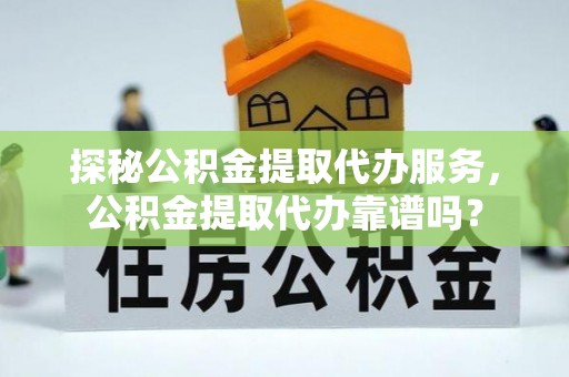 孝南探秘公积金提取代办服务，公积金提取代办靠谱吗？