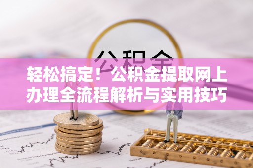 孝南轻松搞定！公积金提取网上办理全流程解析与实用技巧