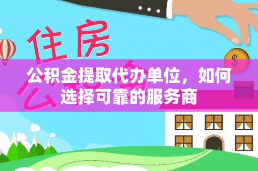 孝南公积金提取代办单位，如何选择可靠的服务商
