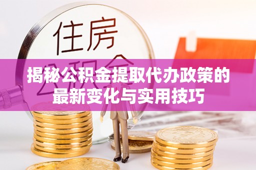孝南揭秘公积金提取代办政策的最新变化与实用技巧