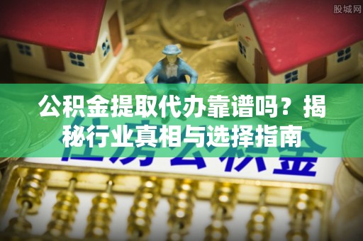 孝南公积金提取代办靠谱吗？揭秘行业真相与选择指南
