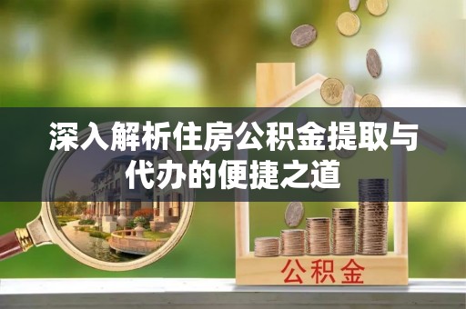 孝南深入解析住房公积金提取与代办的便捷之道