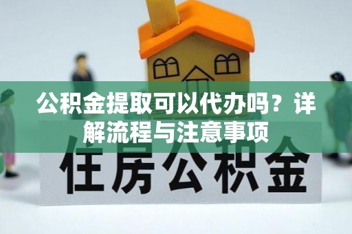 孝南公积金提取可以代办吗？详解流程与注意事项