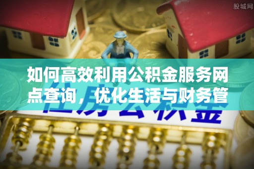 孝南如何高效利用公积金服务网点查询，优化生活与财务管理