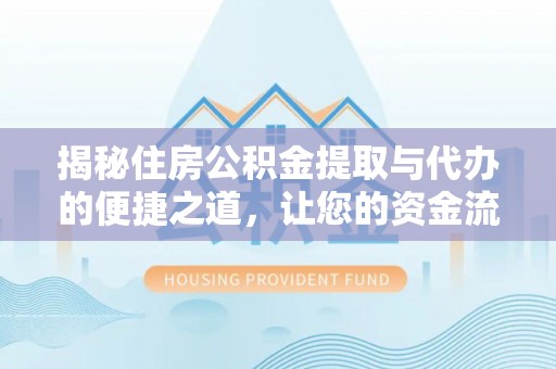 孝南揭秘住房公积金提取与代办的便捷之道，让您的资金流动更高效