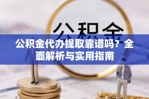 孝南公积金代办提取靠谱吗？全面解析与实用指南