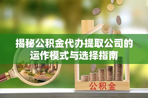 孝南揭秘公积金代办提取公司的运作模式与选择指南