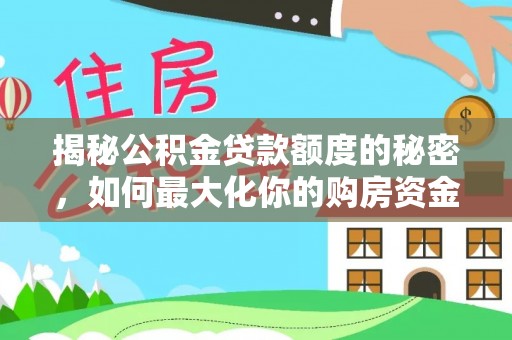 孝南揭秘公积金贷款额度的秘密，如何最大化你的购房资金