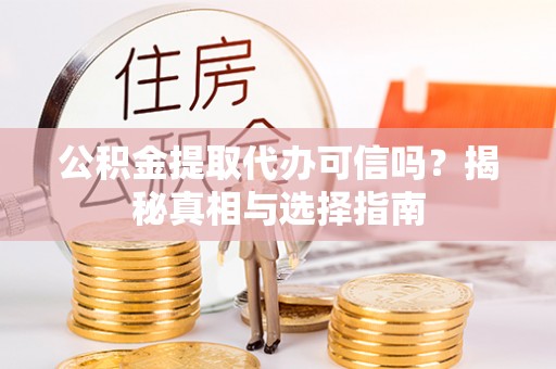 孝南公积金提取代办可信吗？揭秘真相与选择指南
