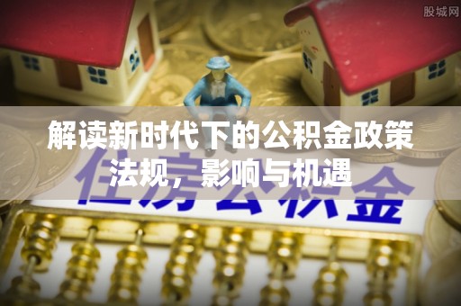 孝南解读新时代下的公积金政策法规，影响与机遇