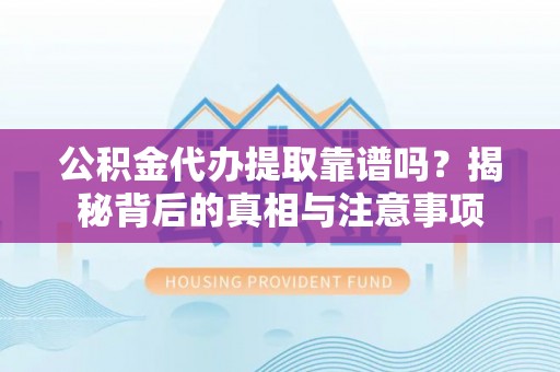 孝南公积金代办提取靠谱吗？揭秘背后的真相与注意事项