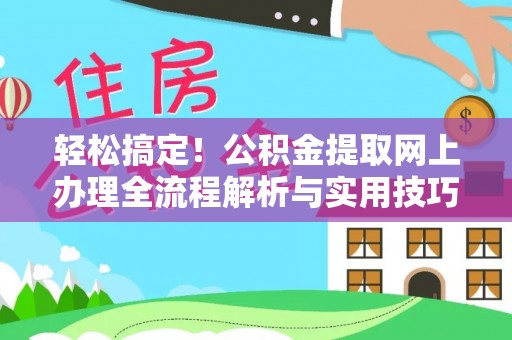 孝南轻松搞定！公积金提取网上办理全流程解析与实用技巧