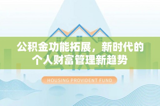 孝南公积金功能拓展，新时代的个人财富管理新趋势