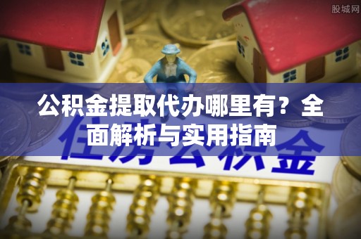 孝南公积金提取代办哪里有？全面解析与实用指南